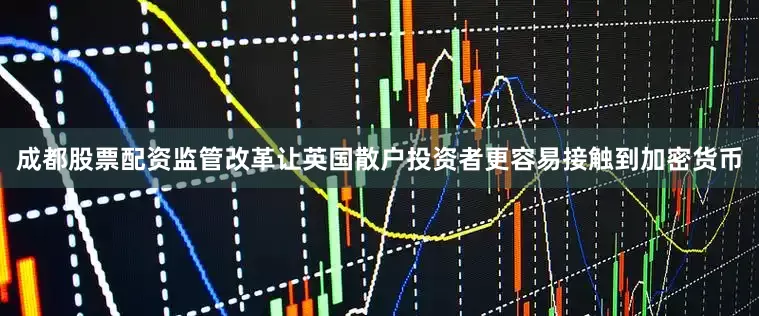 成都股票配资监管改革让英国散户投资者更容易接触到加密货币