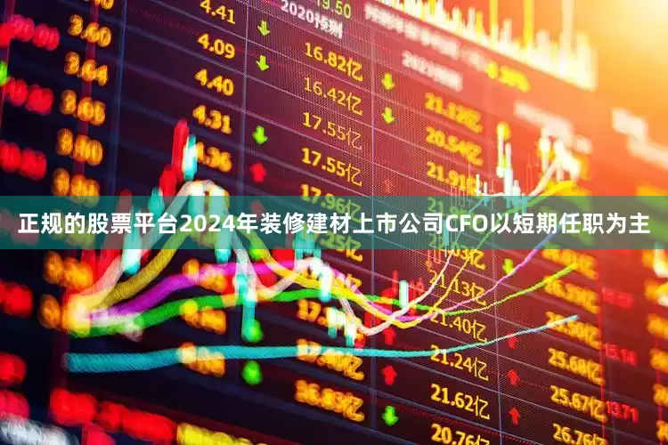 正规的股票平台2024年装修建材上市公司CFO以短期任职为主