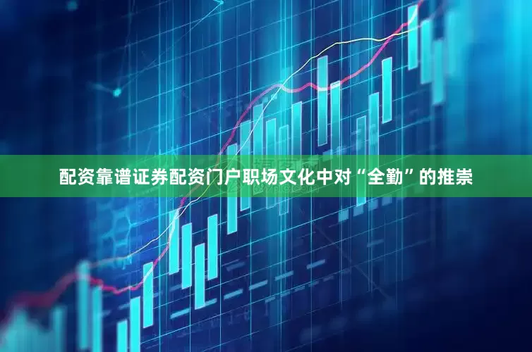 配资靠谱证券配资门户职场文化中对“全勤”的推崇