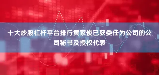十大炒股杠杆平台排行　　黄家俊已获委任为公司的公司秘书及授权代表