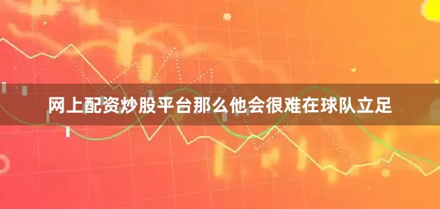 网上配资炒股平台那么他会很难在球队立足