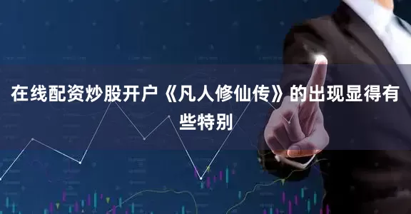 在线配资炒股开户《凡人修仙传》的出现显得有些特别