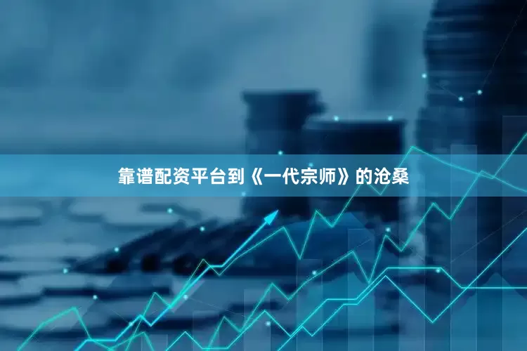 靠谱配资平台到《一代宗师》的沧桑