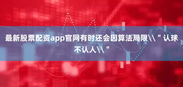最新股票配资app官网有时还会因算法局限\＂认球不认人\＂