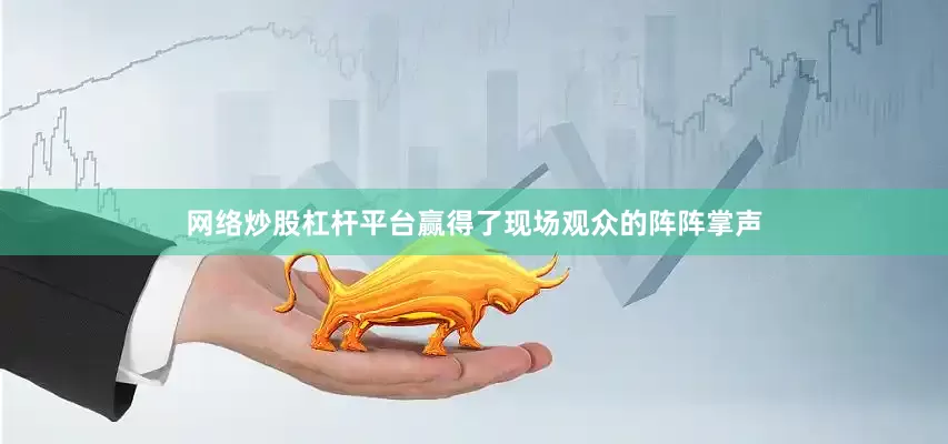 网络炒股杠杆平台赢得了现场观众的阵阵掌声
